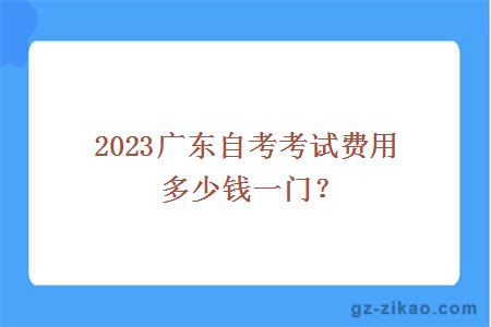 2023廣東自考考試費用多少錢(qián)一門(mén)？