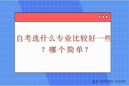 自考選什么專(zhuān)業(yè)比較好一些？哪個(gè)簡(jiǎn)單？