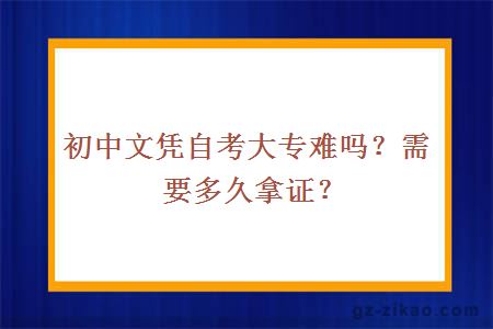 初中文憑自考大專(zhuān)難嗎？需要多久拿證？