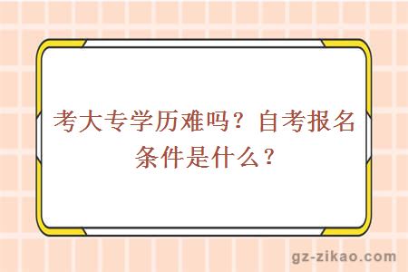 考大專(zhuān)學(xué)歷難嗎？自考報名條件是什么？