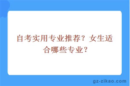 自考實(shí)用專(zhuān)業(yè)推薦？女生適合哪些專(zhuān)業(yè)？