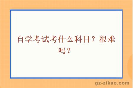 自學(xué)考試考什么科目？很難嗎？