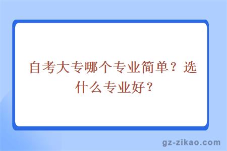 自考大專(zhuān)哪個(gè)專(zhuān)業(yè)簡(jiǎn)單？選什么專(zhuān)業(yè)好？