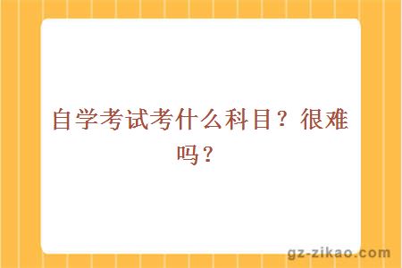 自學(xué)考試考什么科目？很難嗎？