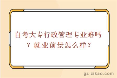 自考大專(zhuān)行政管理專(zhuān)業(yè)難嗎？就業(yè)前景怎么樣？