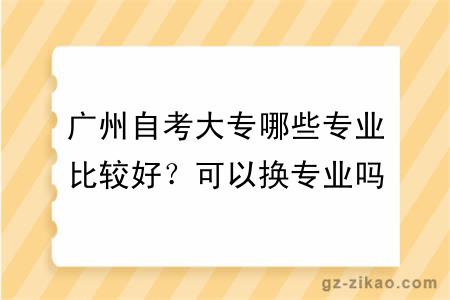廣州自考大專(zhuān)哪些專(zhuān)業(yè)比較好？可以換專(zhuān)業(yè)嗎？