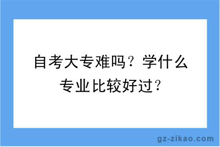 自考大專(zhuān)難嗎？學(xué)什么專(zhuān)業(yè)比較好過(guò)？