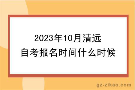 2023年10月清遠自考報名時(shí)間什么時(shí)候截止？