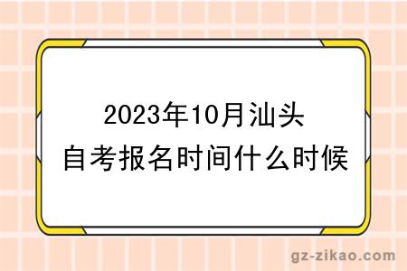 2023年10月汕頭自考報名時(shí)間什么時(shí)候截止？
