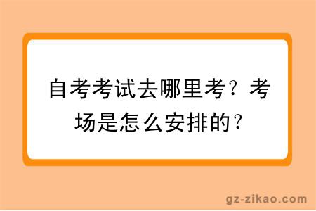 自考考試去哪里考？考場(chǎng)是怎么安排的？
