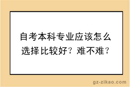 自考本科專(zhuān)業(yè)應該怎么選擇比較好？難不難？
