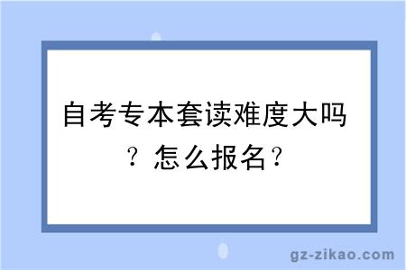 自考專(zhuān)本套讀難度大嗎？怎么報名？