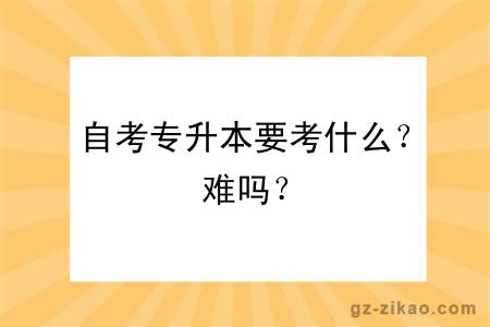 自考專(zhuān)升本要考什么？難嗎？