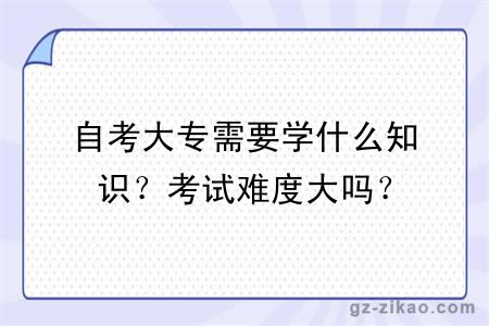 自考大專(zhuān)需要學(xué)什么知識？考試難度大嗎？