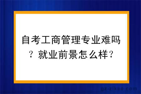 自考工商管理專(zhuān)業(yè)難嗎？就業(yè)前景怎么樣？