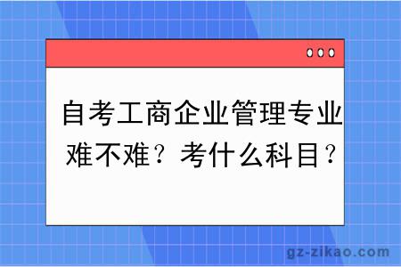 自考工商企業(yè)管理專(zhuān)業(yè)難不難？考什么科目？