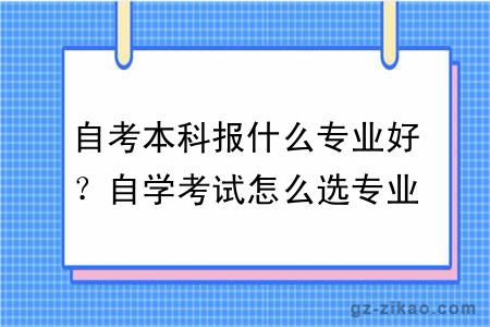 自考本科報什么專(zhuān)業(yè)好？自學(xué)考試怎么選專(zhuān)業(yè)？