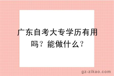 廣東自考大專(zhuān)學(xué)歷有用嗎？能做什么？