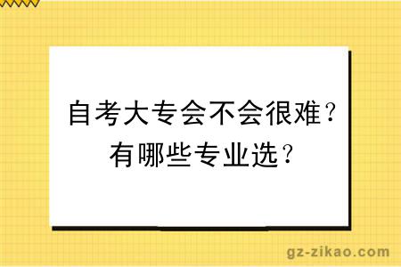 自考大專(zhuān)會(huì )不會(huì )很難？有哪些專(zhuān)業(yè)選？
