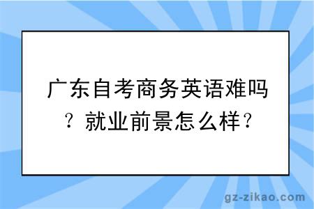 廣東自考商務(wù)英語(yǔ)難嗎？就業(yè)前景怎么樣？