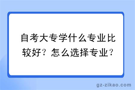 自考大專(zhuān)學(xué)什么專(zhuān)業(yè)比較好？怎么選擇專(zhuān)業(yè)？