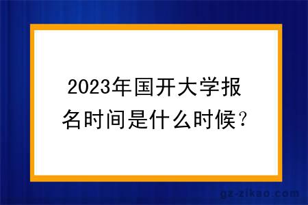 2023年國開(kāi)大學(xué)報名時(shí)間是什么時(shí)候？