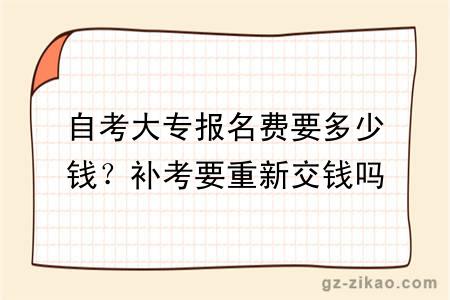 自考大專(zhuān)報名費要多少錢(qián)？補考要重新交錢(qián)嗎？