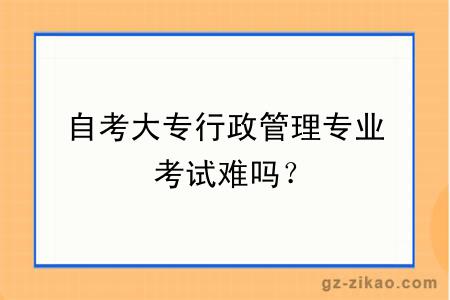 自考大專(zhuān)行政管理專(zhuān)業(yè)考試難嗎？