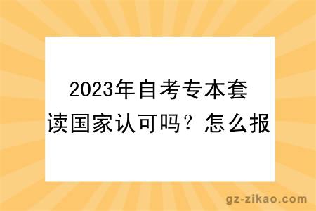 2023年自考專(zhuān)本套讀國家認可嗎？怎么報名？