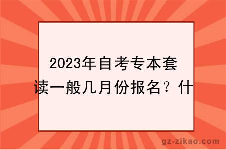 2023年自考專(zhuān)本套讀一般幾月份報名？什么時(shí)候考試？