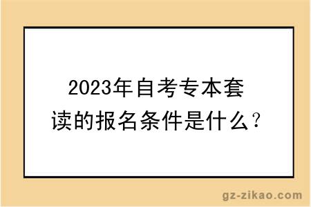2023年自考專(zhuān)本套讀的報名條件是什么？