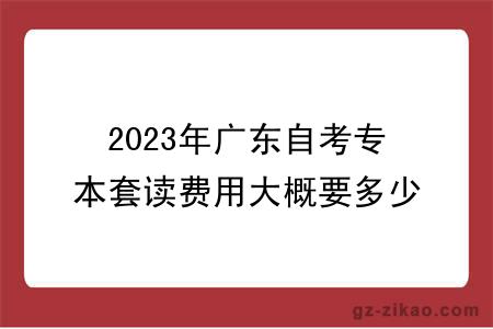 2023年廣東自考專(zhuān)本套讀費用大概要多少？