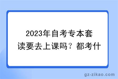 2023年自考專(zhuān)本套讀要去上課嗎？都考什么