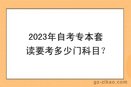 2023年自考專(zhuān)本套讀要考多少門(mén)科目？