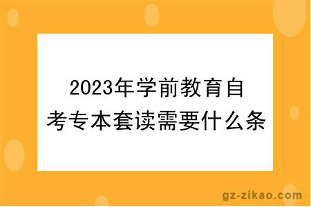 2023年學(xué)前教育自考專(zhuān)本套讀需要什么條件？