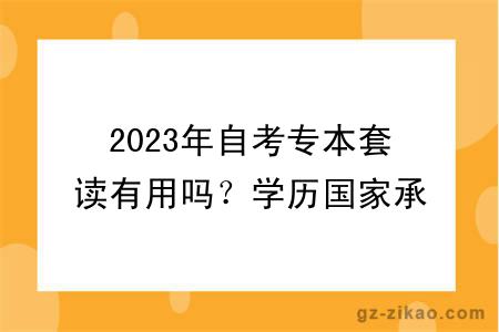 2023年自考專(zhuān)本套讀有用嗎？學(xué)歷國家承認嗎？