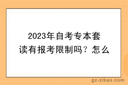 2023年自考專(zhuān)本套讀有報考限制嗎？怎么報考？
