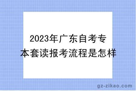 2023年廣東自考專(zhuān)本套讀報考流程是怎樣的？多少錢(qián)？