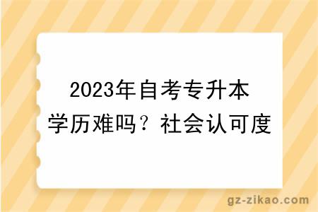 2023年自考專(zhuān)升本學(xué)歷難嗎？社會(huì )認可度怎么樣？