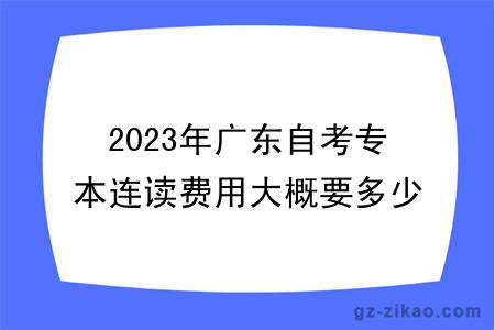 2023年廣東自考專(zhuān)本連讀費用大概要多少？