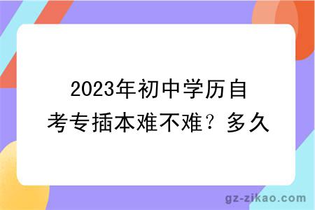 2023年初中學(xué)歷自考專(zhuān)插本難不難？多久拿證？