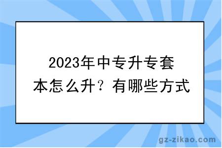 2023年中專(zhuān)升專(zhuān)套本怎么升？有哪些方式？