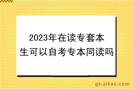 2023年在讀專(zhuān)套本生可以自考專(zhuān)本同讀嗎？