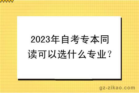 2023年自考專(zhuān)本同讀可以選什么專(zhuān)業(yè)？