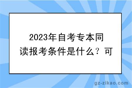 2023年自考專(zhuān)本同讀報考條件是什么？可以選什么專(zhuān)業(yè)？