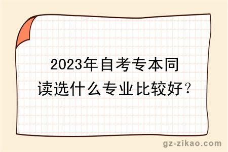 2023年自考專(zhuān)本同讀選什么專(zhuān)業(yè)比較好？