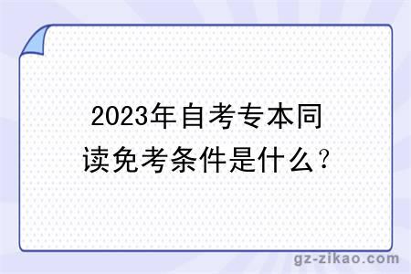 2023年自考專(zhuān)本同讀免考條件是什么？