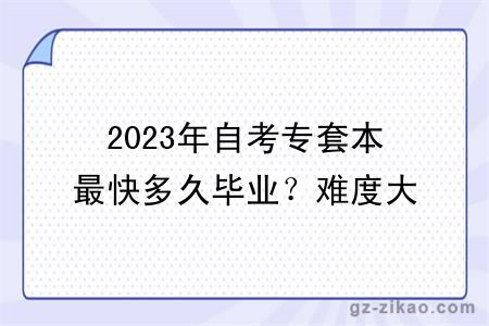 2023年自考專(zhuān)套本最快多久畢業(yè)？難度大嗎