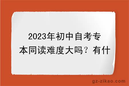 2023年初中自考專(zhuān)本同讀難度大嗎？有什么學(xué)習方式？