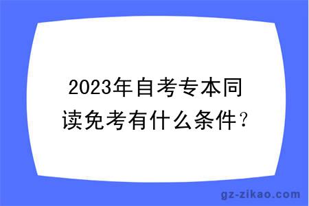 2023年自考專(zhuān)本同讀免考有什么條件？